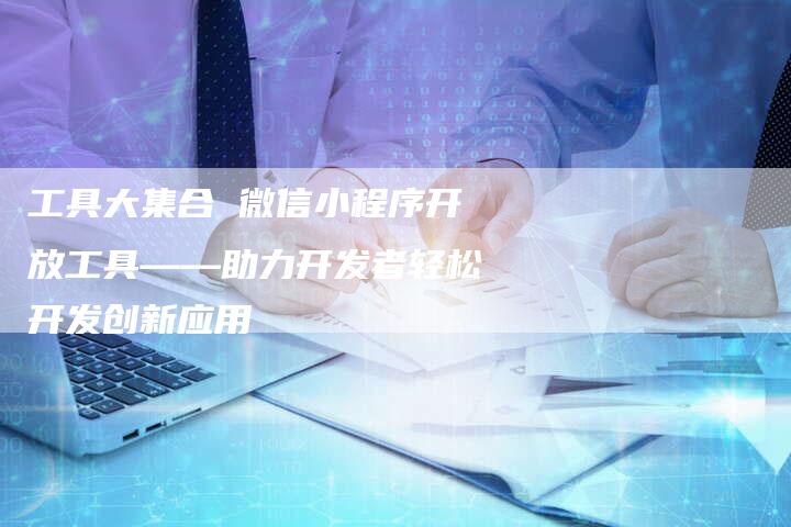 工具大集合 微信小程序开放工具——助力开发者轻松开发创新应用-网站排名优化网