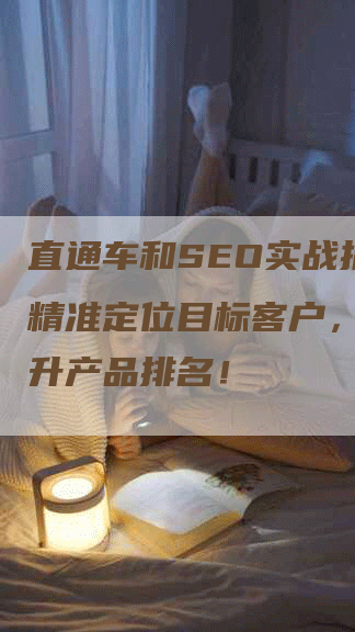 直通车和SEO实战指南：精准定位目标客户，快速提升产品排名！