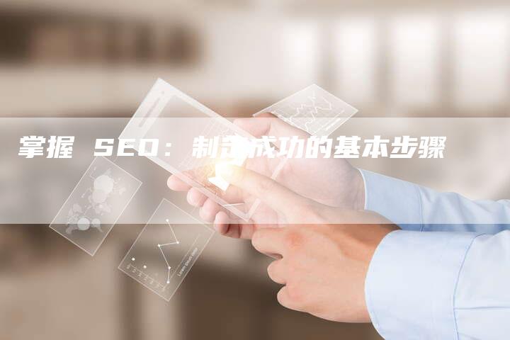 掌握 SEO：制定成功的基本步骤-网站排名优化网