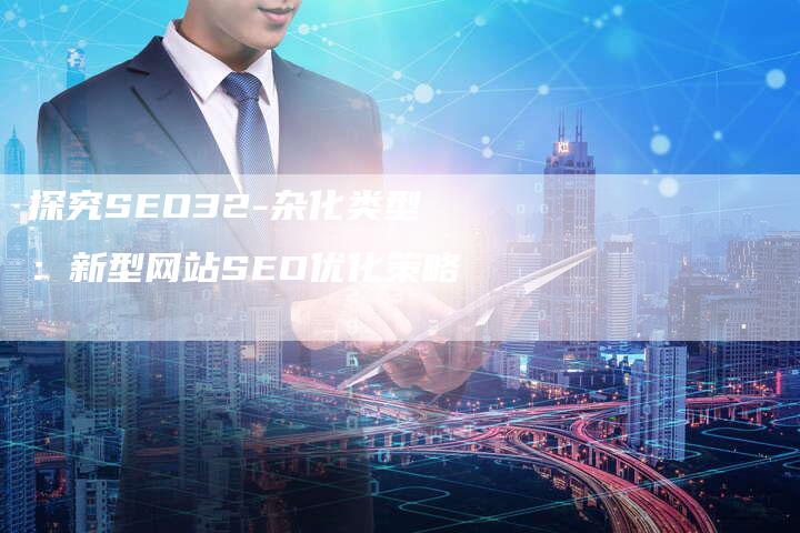 探究SEO32-杂化类型：新型网站SEO优化策略