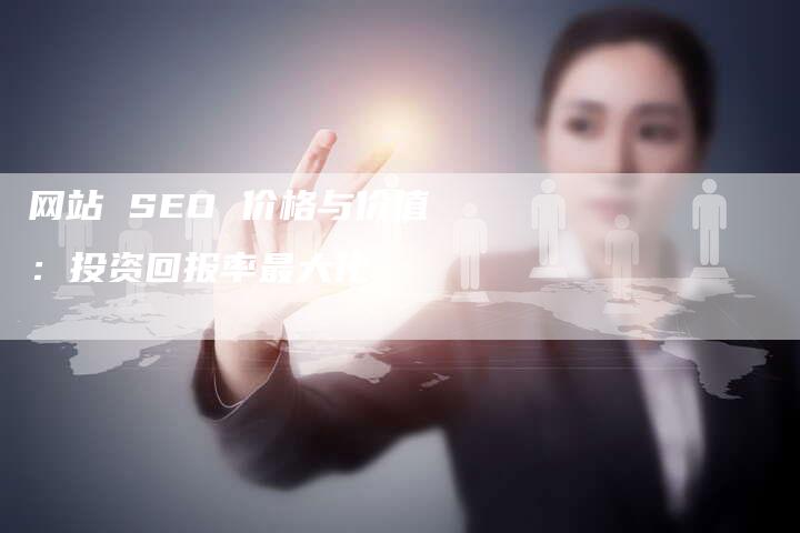 网站 SEO 价格与价值：投资回报率最大化-网站排名优化网