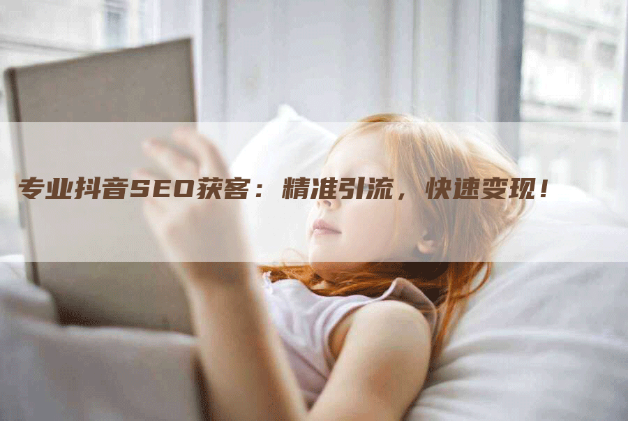 专业抖音SEO获客：精准引流，快速变现！-网站排名优化网