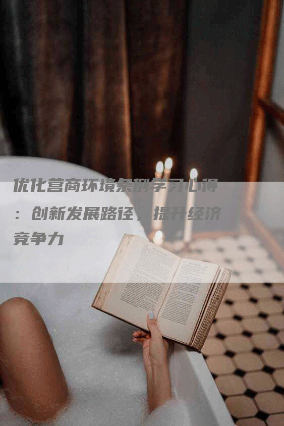 优化营商环境条例学习心得：创新发展路径，提升经济竞争力