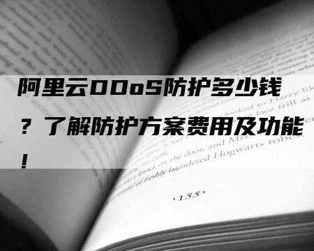 阿里云DDoS防护多少钱？了解防护方案费用及功能！