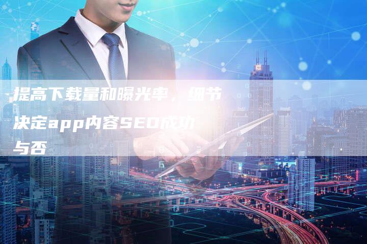 提高下载量和曝光率，细节决定app内容SEO成功与否-网站排名优化网