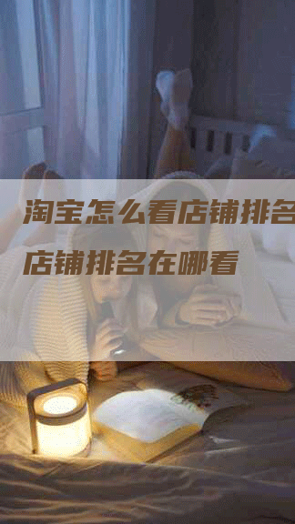 淘宝怎么看店铺排名,淘宝店铺排名在哪看-网站排名优化网