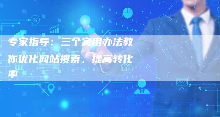 专家指导：三个实用办法教你优化网站搜索，提高转化率