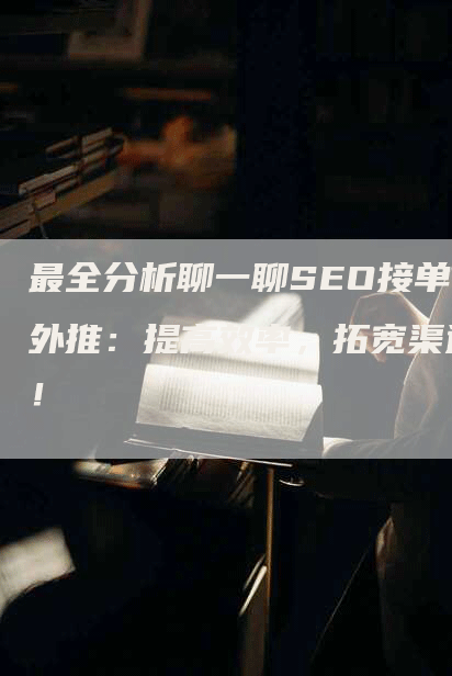 最全分析聊一聊SEO接单外推：提高效率，拓宽渠道！