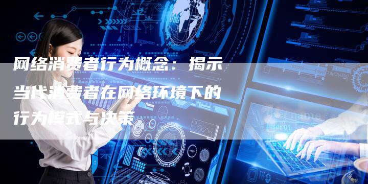 网络消费者行为概念：揭示当代消费者在网络环境下的行为模式与决策