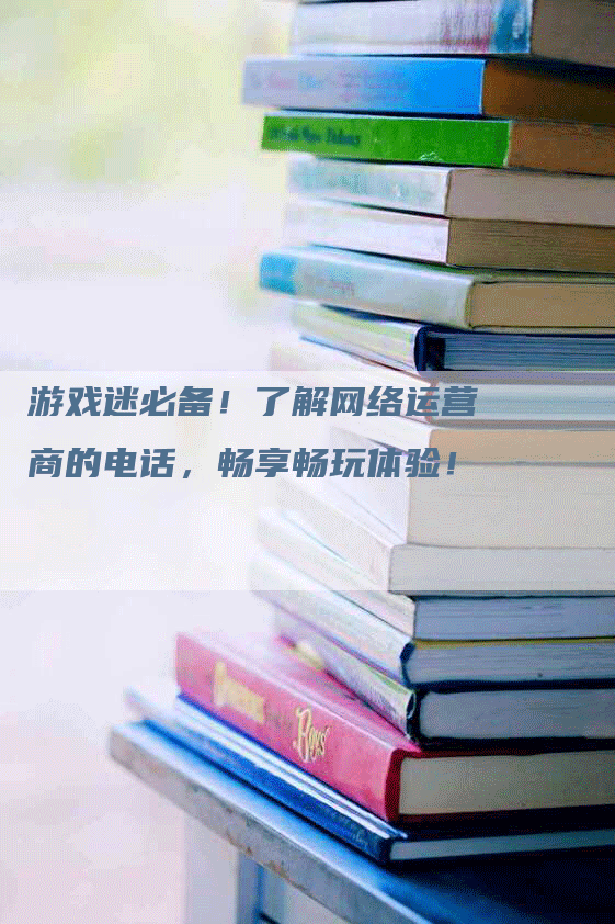 游戏迷必备！了解网络运营商的电话，畅享畅玩体验！