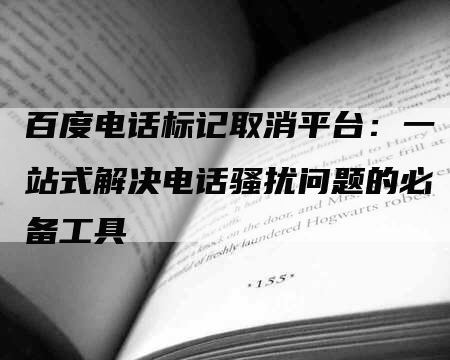 百度电话标记取消平台：一站式解决电话骚扰问题的必备工具