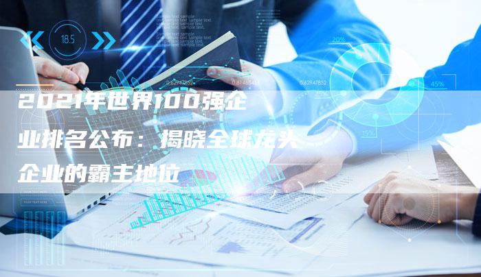 2021年世界100强企业排名公布：揭晓全球龙头企业的霸主地位