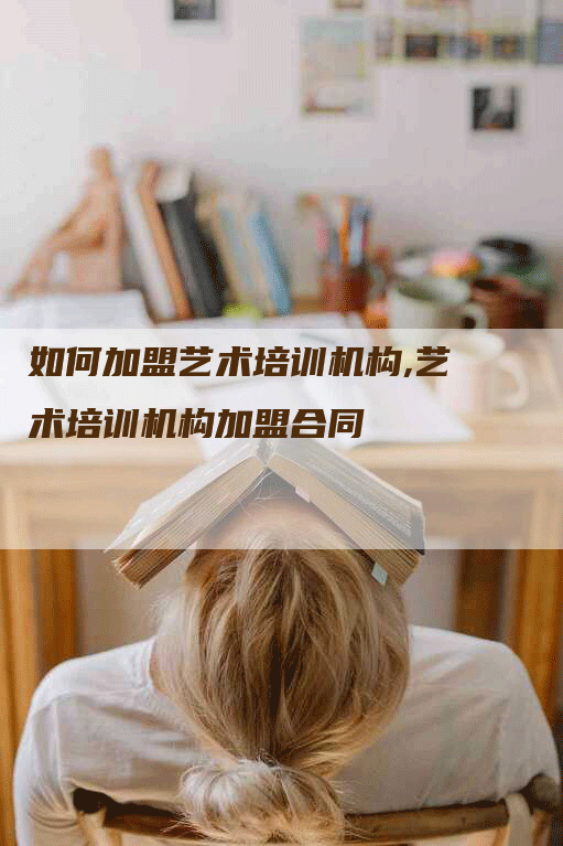 如何加盟艺术培训机构,艺术培训机构加盟合同