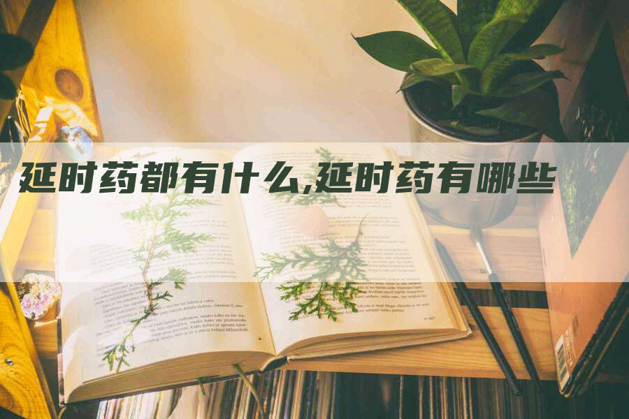 延时药都有什么,延时药有哪些-网站排名优化网