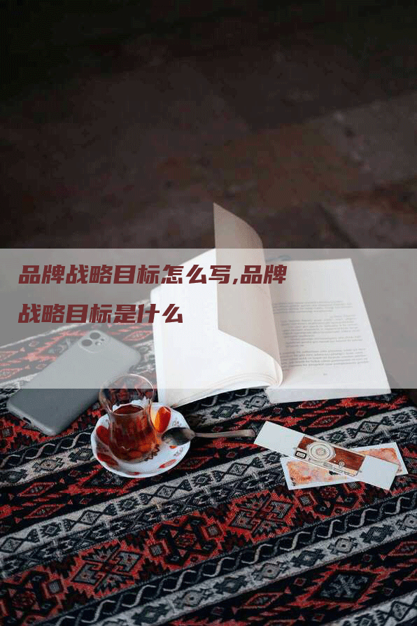 品牌战略目标怎么写,品牌战略目标是什么-网站排名优化网