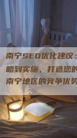 南宁SEO优化建议：从策略到实施，打造您的网站在南宁地区的竞争优势-网站排名优化网