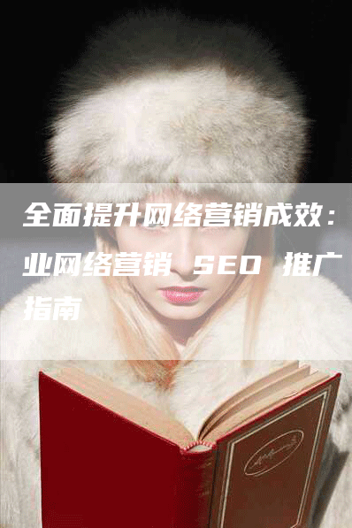 全面提升网络营销成效：专业网络营销 SEO 推广指南-网站排名优化网