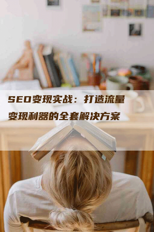 SEO变现实战：打造流量变现利器的全套解决方案-网站排名优化网