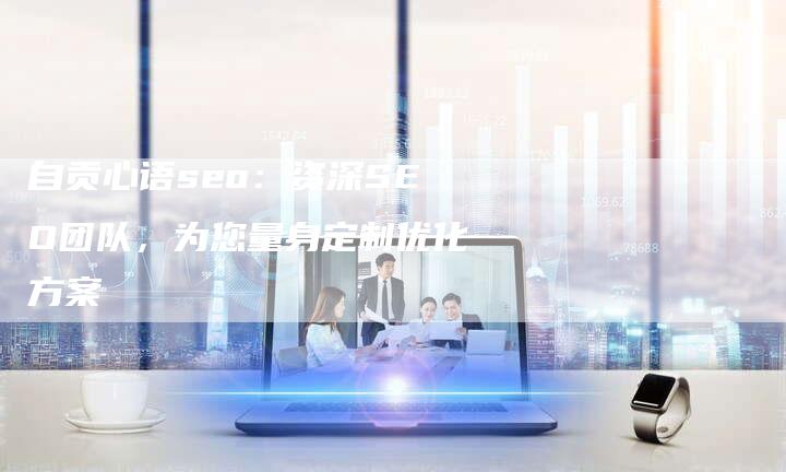 自贡心语seo：资深SEO团队，为您量身定制优化方案