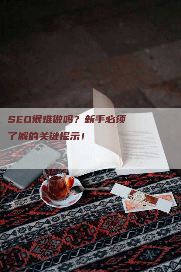 SEO很难做吗？新手必须了解的关键提示！