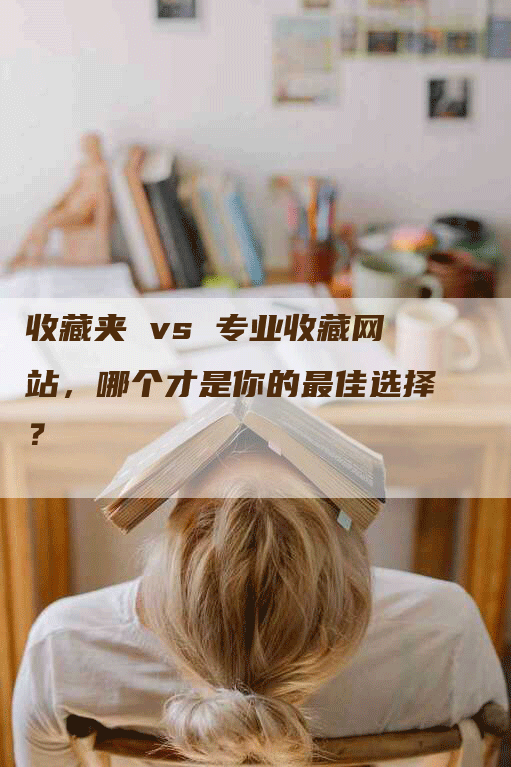 收藏夹 vs 专业收藏网站，哪个才是你的最佳选择？