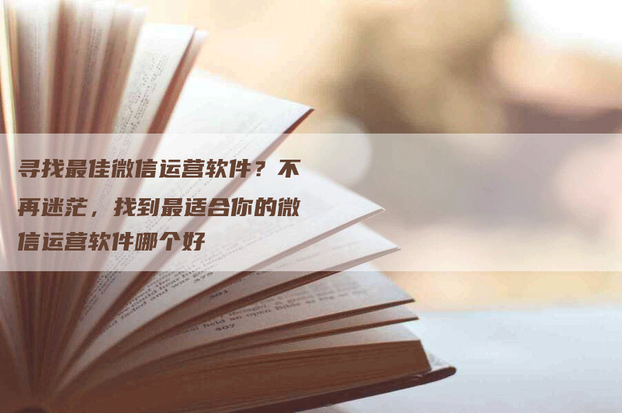 寻找最佳微信运营软件？不再迷茫，找到最适合你的微信运营软件哪个好