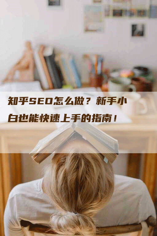 知乎SEO怎么做？新手小白也能快速上手的指南！-网站排名优化网