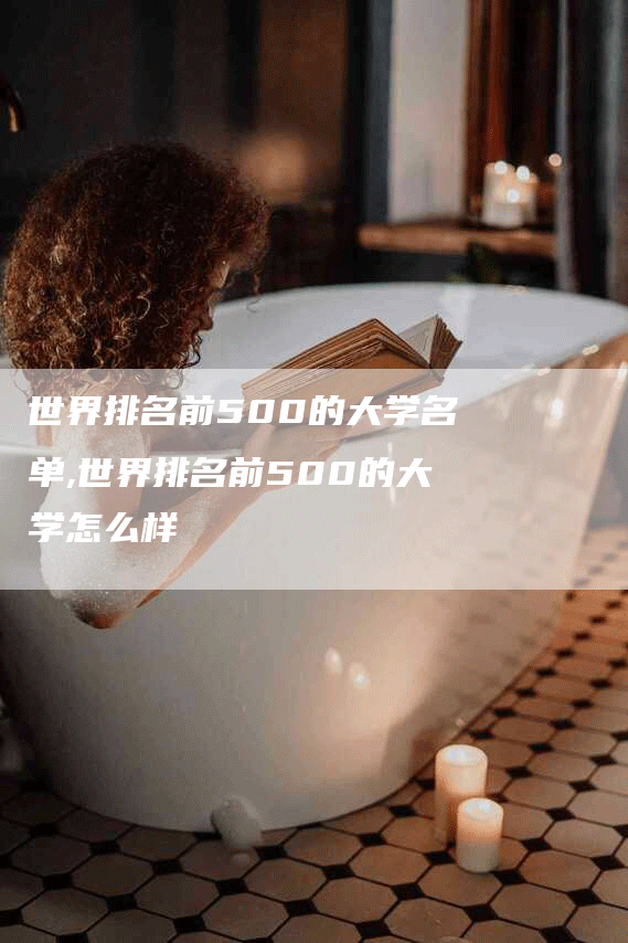 世界排名前500的大学名单,世界排名前500的大学怎么样-网站排名优化网