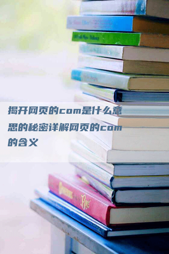 揭开网页的com是什么意思的秘密详解网页的com的含义-网站排名优化网