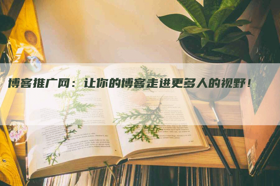 博客推广网：让你的博客走进更多人的视野！