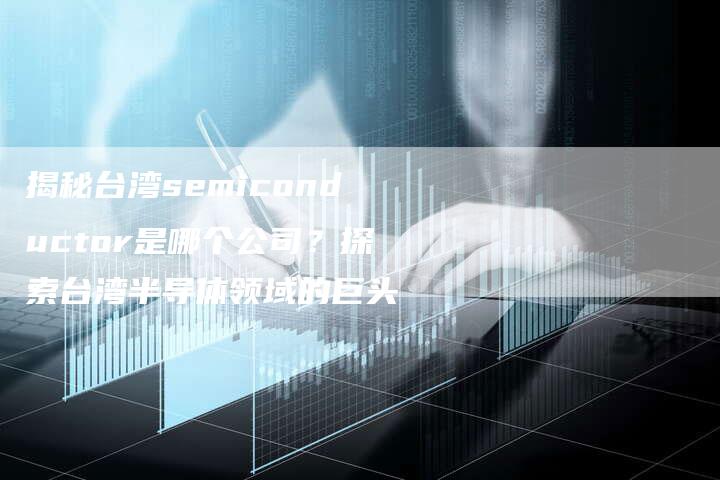 揭秘台湾semiconductor是哪个公司？探索台湾半导体领域的巨头-网站排名优化网