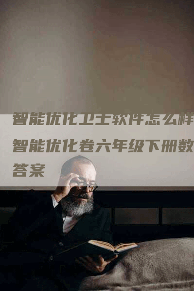 智能优化卫士软件怎么样,智能优化卷六年级下册数学答案