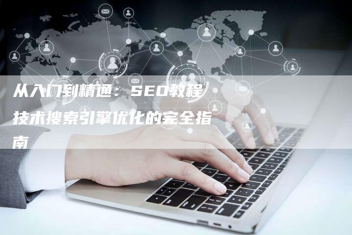 从入门到精通：SEO教程技术搜索引擎优化的完全指南