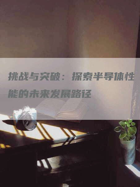 挑战与突破：探索半导体性能的未来发展路径-网站排名优化网