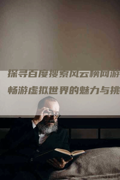 探寻百度搜索风云榜网游：畅游虚拟世界的魅力与挑战