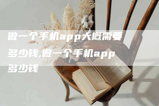 做一个手机app大概需要多少钱,做一个手机app多少钱-网站排名优化网