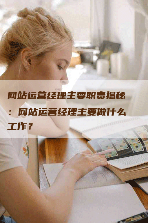 网站运营经理主要职责揭秘：网站运营经理主要做什么工作？-网站排名优化网