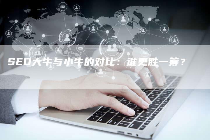 SEO大牛与小牛的对比：谁更胜一筹？-网站排名优化网