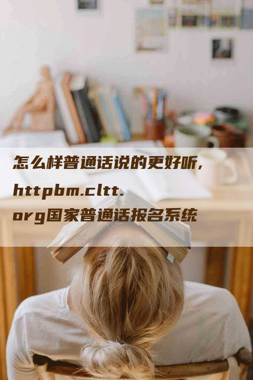 怎么样普通话说的更好听,httpbm.cltt.org国家普通话报名系统-网站排名优化网