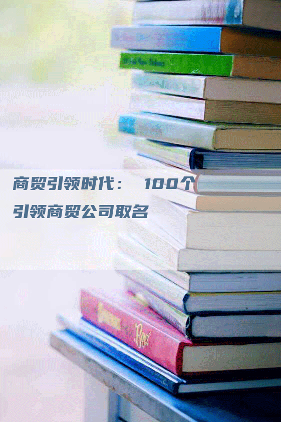 商贸引领时代： 100个引领商贸公司取名-网站排名优化网