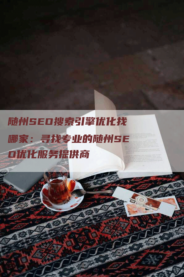 随州SEO搜索引擎优化找哪家：寻找专业的随州SEO优化服务提供商