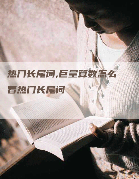 热门长尾词,巨量算数怎么看热门长尾词-网站排名优化网