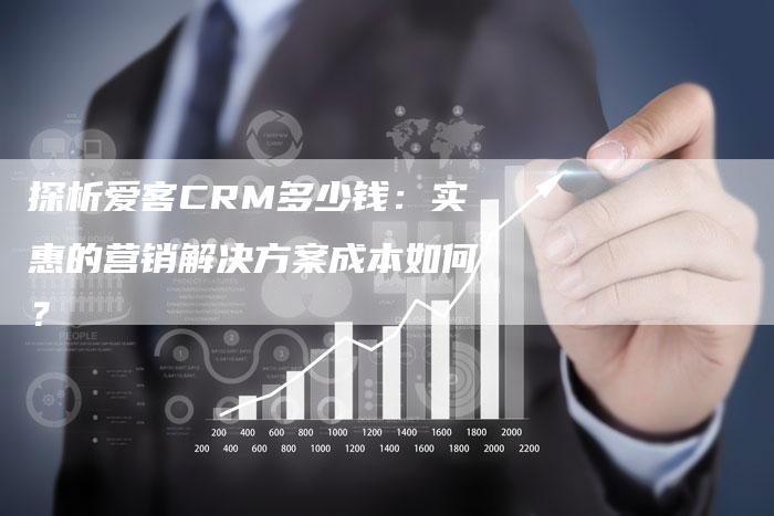 探析爱客CRM多少钱：实惠的营销解决方案成本如何？