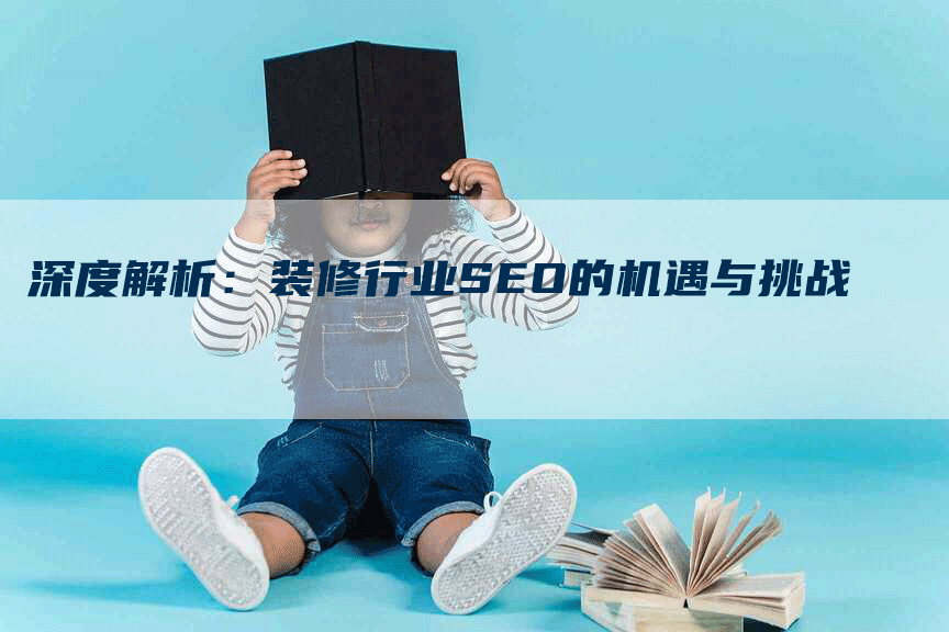 深度解析：装修行业SEO的机遇与挑战