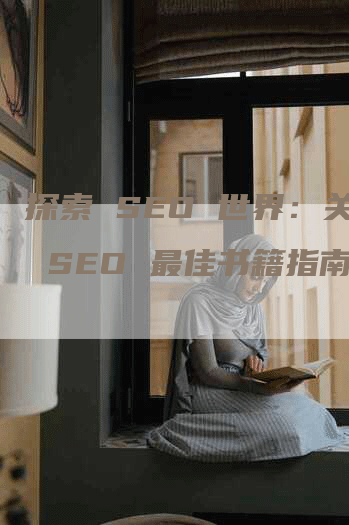 探索 SEO 世界：关于 SEO 最佳书籍指南-网站排名优化网