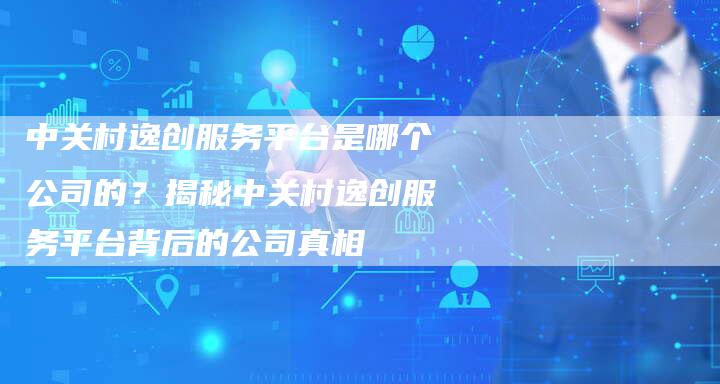 中关村逸创服务平台是哪个公司的？揭秘中关村逸创服务平台背后的公司真相-网站排名优化网