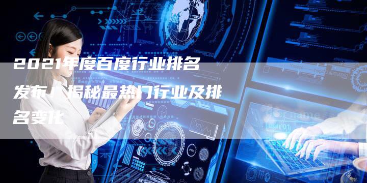 2021年度百度行业排名发布！揭秘最热门行业及排名变化