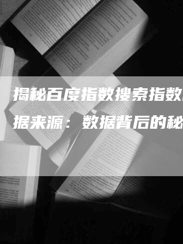 揭秘百度指数搜索指数的数据来源：数据背后的秘密