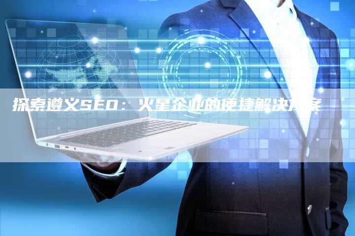 探索遵义SEO：火星企业的便捷解决方案