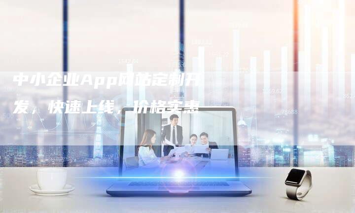 中小企业App网站定制开发，快速上线，价格实惠-网站排名优化网